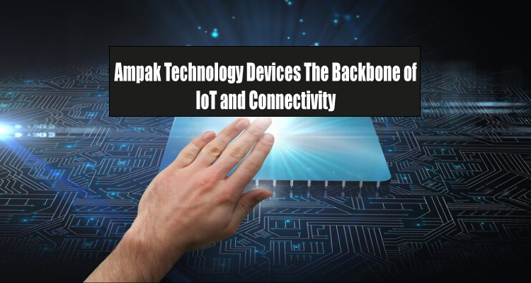 Ampak Technology Devices The Backbone of IoT and Connectivity
